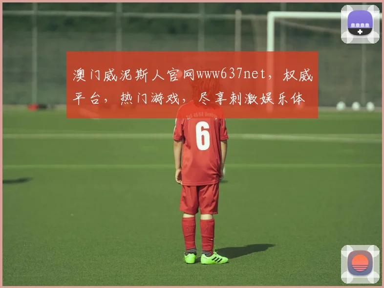 澳门威泥斯人官网www637net，权威平台，热门游戏，尽享刺激娱乐体验