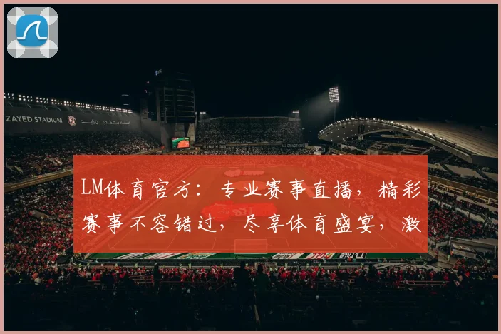 LM体育官方：专业赛事直播，精彩赛事不容错过，尽享体育盛宴，激情互动两不误