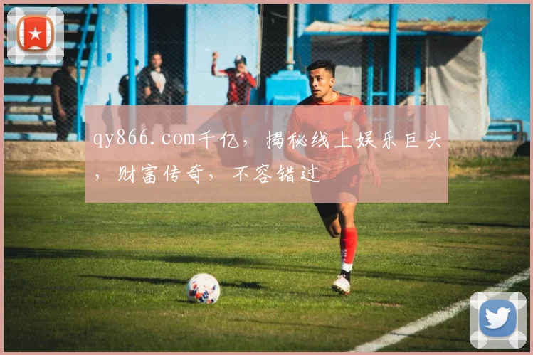 qy866.com千亿，揭秘线上娱乐巨头，财富传奇，不容错过