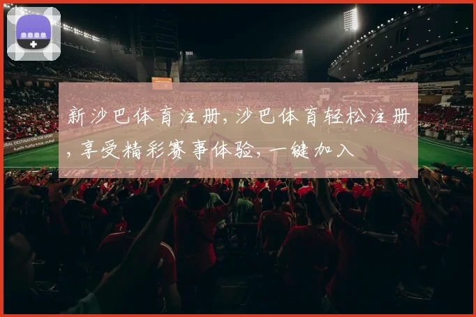 新沙巴体育注册,沙巴体育轻松注册,享受精彩赛事体验,一键加入