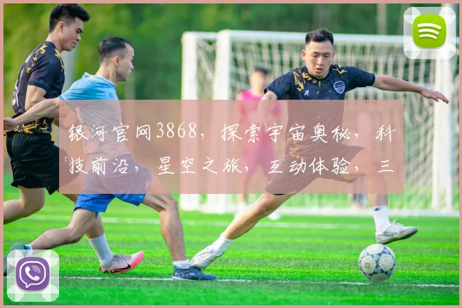 银河官网3868，探索宇宙奥秘，科技前沿，星空之旅，互动体验，三步直达