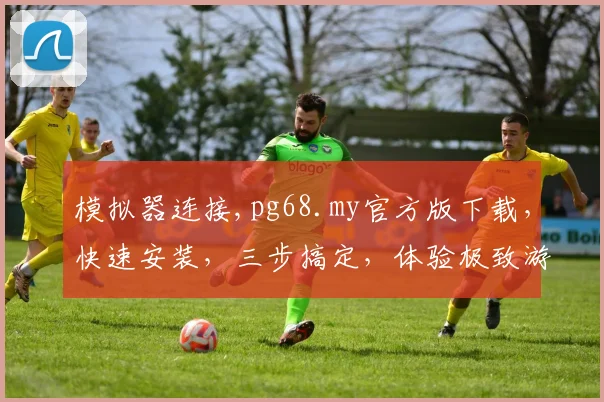 模拟器连接,pg68.my官方版下载，快速安装，三步搞定，体验极致游戏