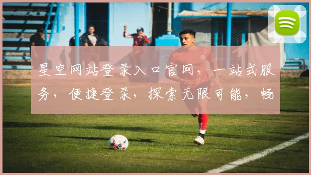 星空网站登录入口官网，一站式服务，便捷登录，探索无限可能，畅享精彩体验