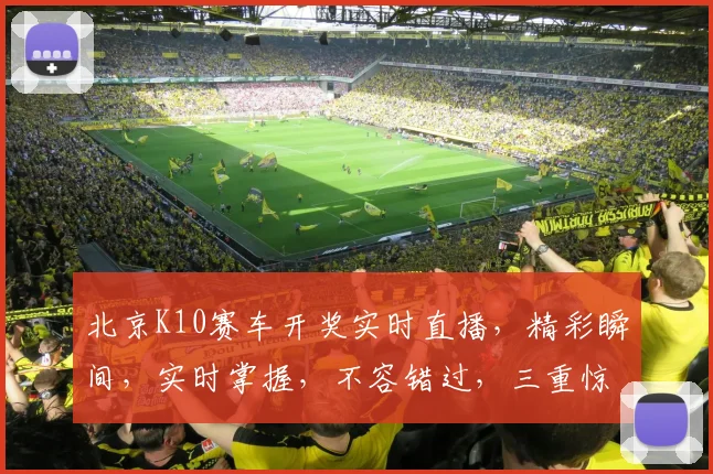 北京K10赛车开奖实时直播，精彩瞬间，实时掌握，不容错过，三重惊喜，尽在掌握