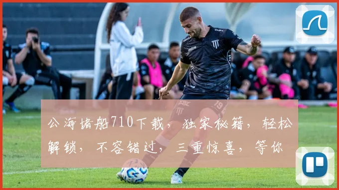 公海堵船710下载，独家秘籍，轻松解锁，不容错过，三重惊喜，等你来拿