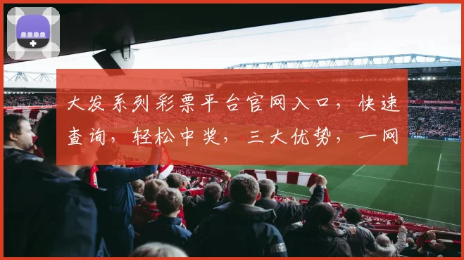 大发系列彩票平台官网入口，快速查询，轻松中奖，三大优势，一网打尽