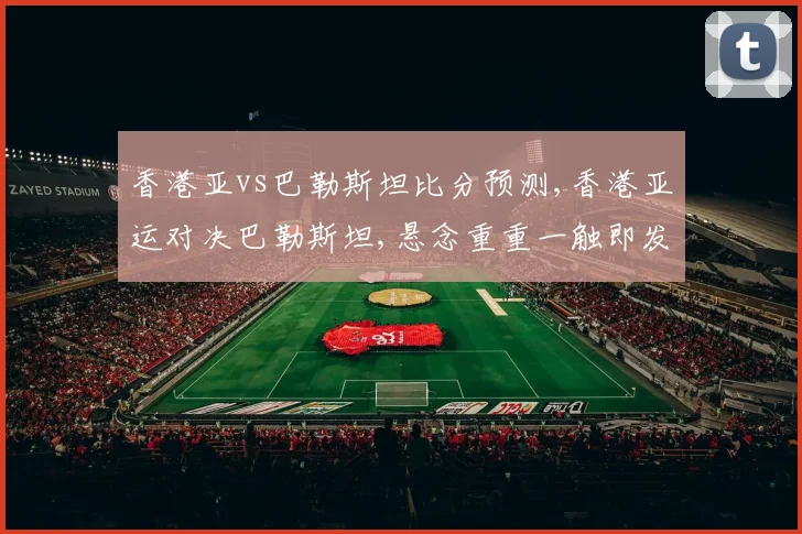 香港亚vs巴勒斯坦比分预测,香港亚运对决巴勒斯坦,悬念重重一触即发