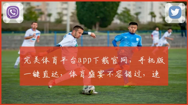 完美体育平台app下载官网，手机版一键直达，体育盛宴不容错过，速来体验