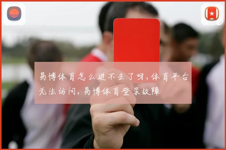 易博体育怎么进不去了呀,体育平台无法访问,易博体育登录故障