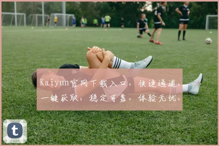 Kaiyun官网下载入口，快速通道，一键获取，稳定可靠，体验无忧，必看攻略