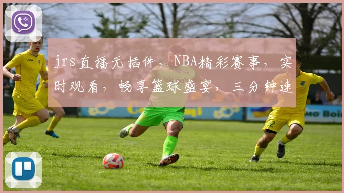 jrs直播无插件，NBA精彩赛事，实时观看，畅享篮球盛宴，三分钟速递，不容错过