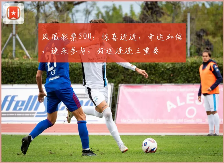 凤凰彩票500，惊喜连连，幸运加倍，速来参与，好运连连三重奏