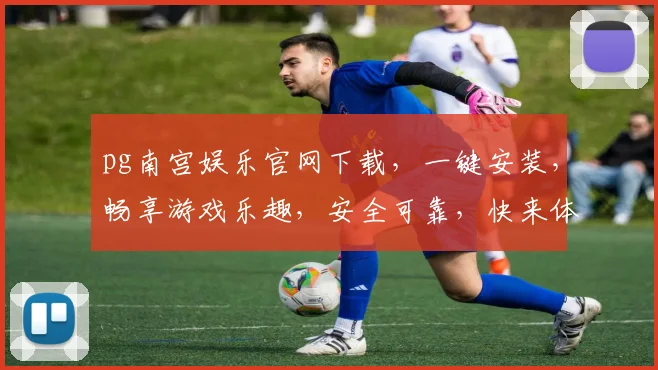 pg南宫娱乐官网下载，一键安装，畅享游戏乐趣，安全可靠，快来体验